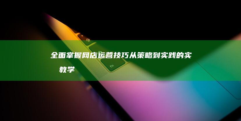 全面掌握网店运营技巧：从策略到实践的实战教学